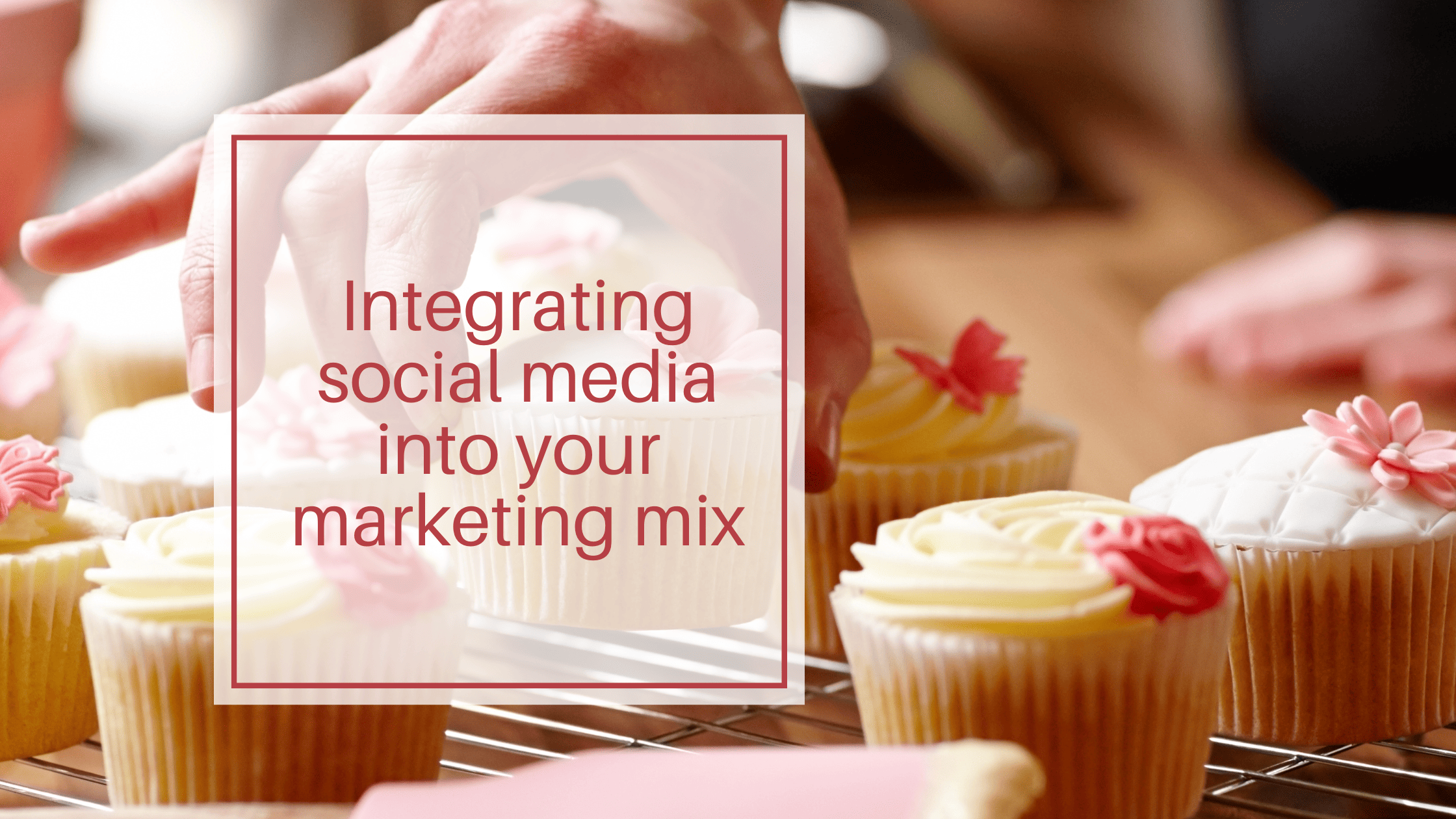 Background image of cupcakes links to the metaphor in the article. Words overlaid with article title: Integrating social media into your marketing mix.